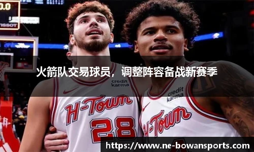 火箭队交易球员,调整阵容备战新赛季