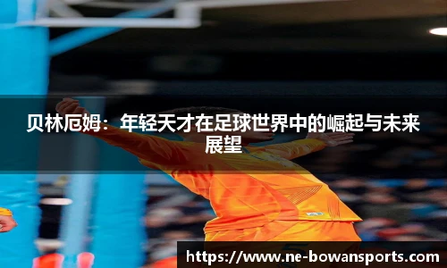 贝林厄姆：年轻天才在足球世界中的崛起与未来展望